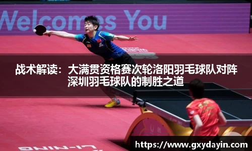 战术解读：大满贯资格赛次轮洛阳羽毛球队对阵深圳羽毛球队的制胜之道