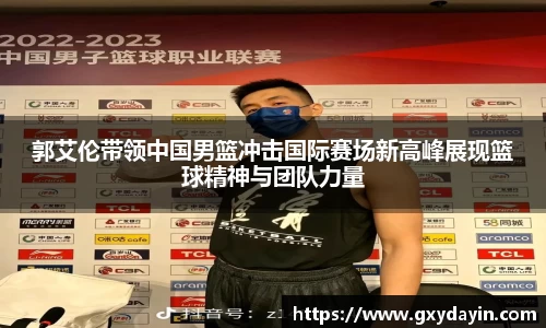 郭艾伦带领中国男篮冲击国际赛场新高峰展现篮球精神与团队力量