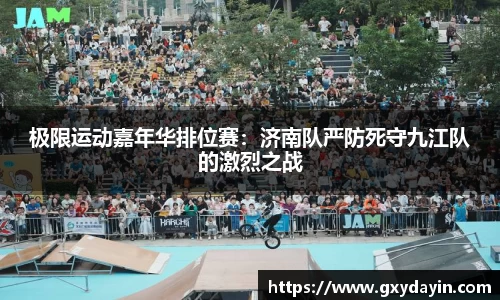 极限运动嘉年华排位赛：济南队严防死守九江队的激烈之战