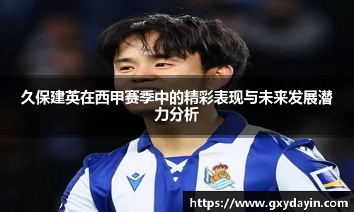 久保建英在西甲赛季中的精彩表现与未来发展潜力分析