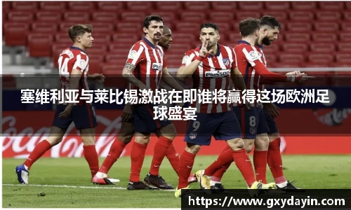 塞维利亚与莱比锡激战在即谁将赢得这场欧洲足球盛宴